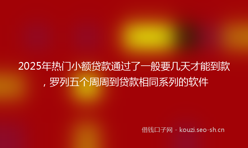 2025年热门小额贷款通过了一般要几天才能到款，罗列五个周周到贷款相同系列的软件