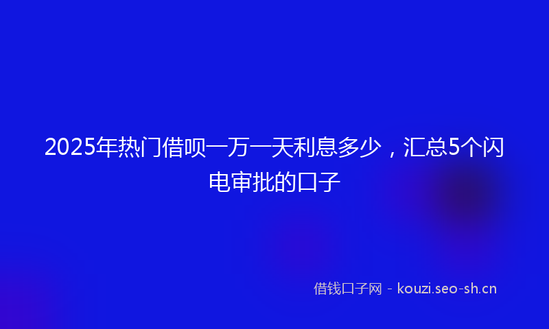 2025年热门借呗一万一天利息多少，汇总5个闪电审批的口子