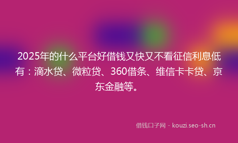 2025年的什么平台好借钱又快又不看征信利息低有：滴水贷、微粒贷、360借条、维信卡卡贷、京东金融等。