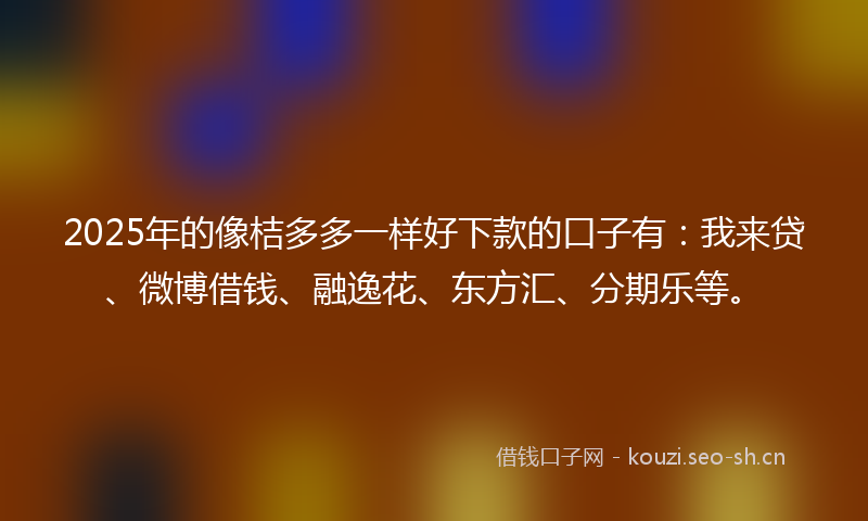 2025年的像桔多多一样好下款的口子有：我来贷、微博借钱、融逸花、东方汇、分期乐等。