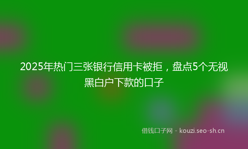 2025年热门三张银行信用卡被拒，盘点5个无视黑白户下款的口子