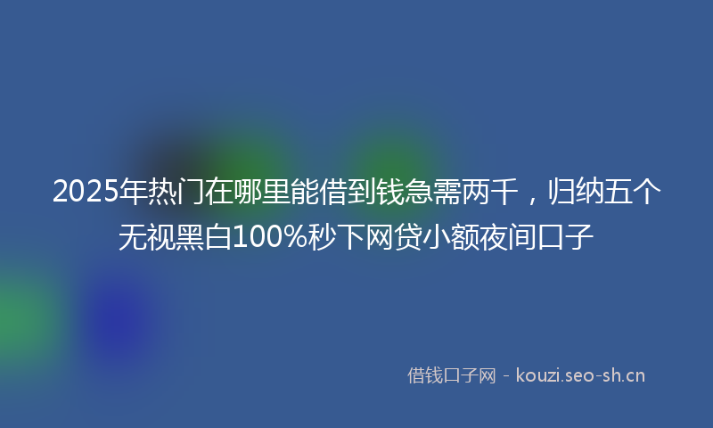 2025年热门在哪里能借到钱急需两千，归纳五个无视黑白100%秒下网贷小额夜间口子
