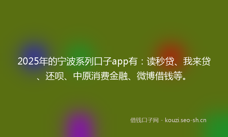2025年的宁波系列口子app有：读秒贷、我来贷、还呗、中原消费金融、微博借钱等。