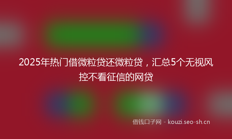 2025年热门借微粒贷还微粒贷，汇总5个无视风控不看征信的网贷