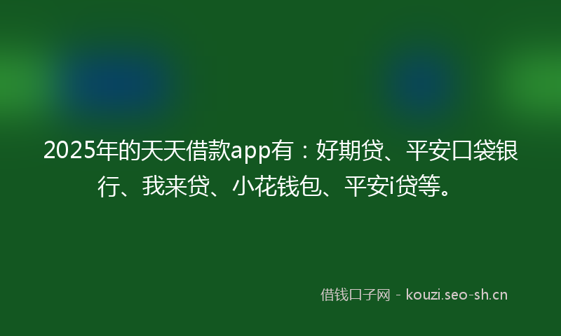 2025年的天天借款app有：好期贷、平安口袋银行、我来贷、小花钱包、平安i贷等。