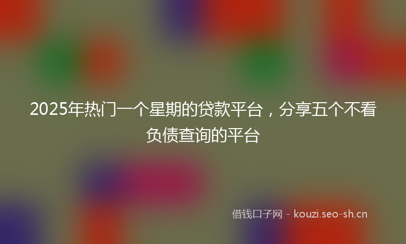 2025年热门一个星期的贷款平台，分享五个不看负债查询的平台
