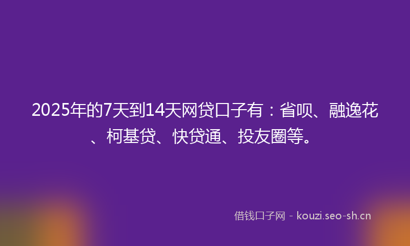 2025年的7天到14天网贷口子有：省呗、融逸花、柯基贷、快贷通、投友圈等。