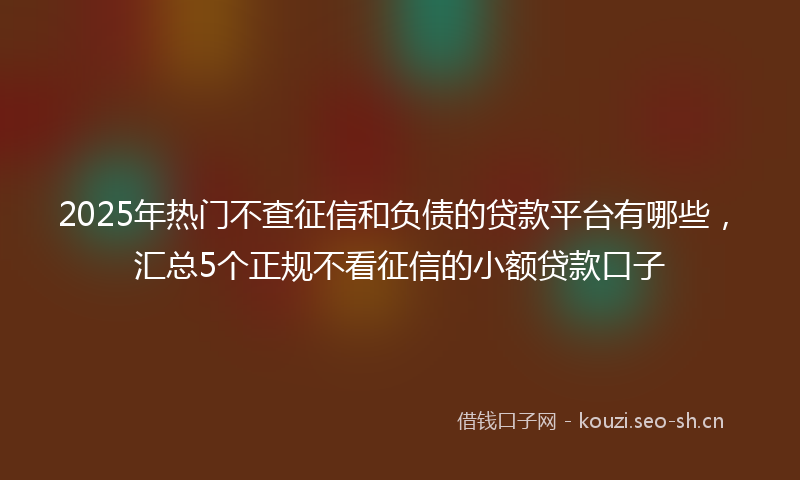 2025年热门不查征信和负债的贷款平台有哪些，汇总5个正规不看征信的小额贷款口子