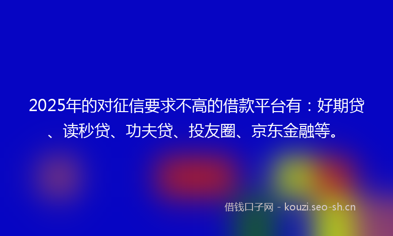 2025年的对征信要求不高的借款平台有：好期贷、读秒贷、功夫贷、投友圈、京东金融等。