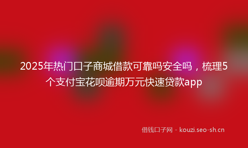 2025年热门口子商城借款可靠吗安全吗，梳理5个支付宝花呗逾期万元快速贷款app