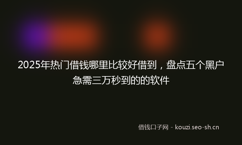 2025年热门借钱哪里比较好借到，盘点五个黑户急需三万秒到的的软件