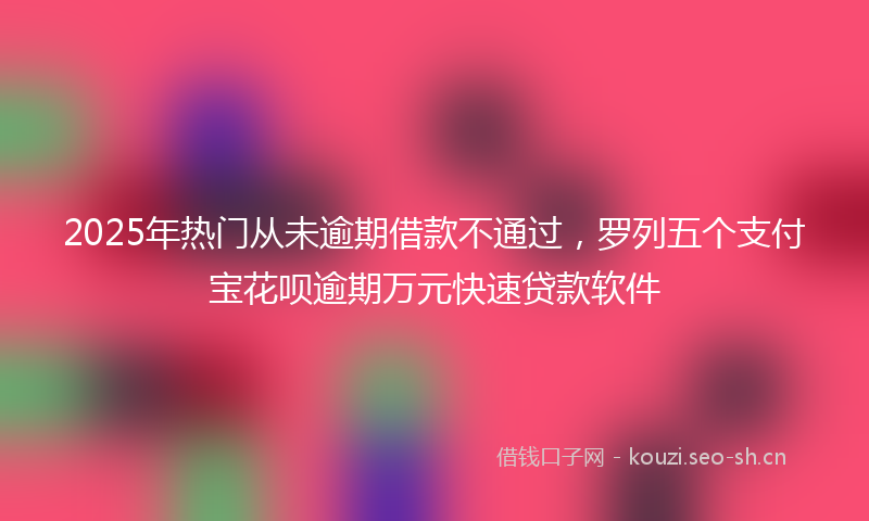 2025年热门从未逾期借款不通过，罗列五个支付宝花呗逾期万元快速贷款软件
