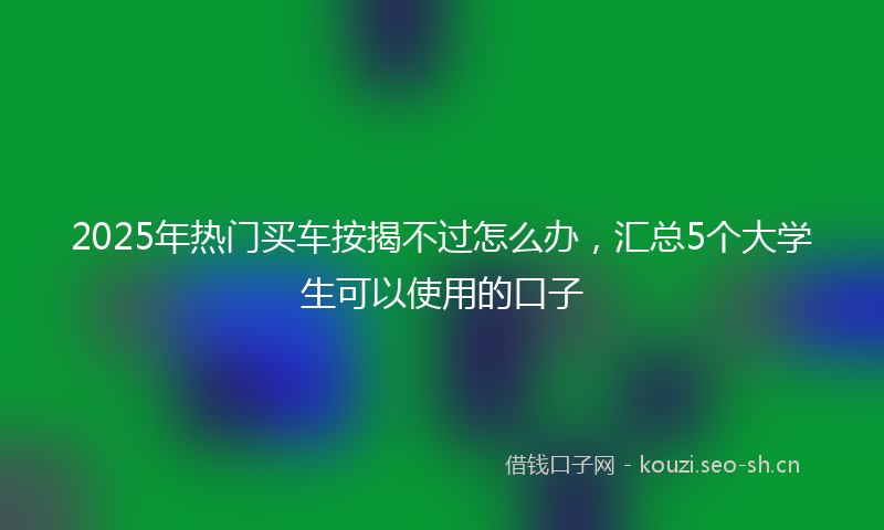 2025年热门买车按揭不过怎么办，汇总5个大学生可以使用的口子