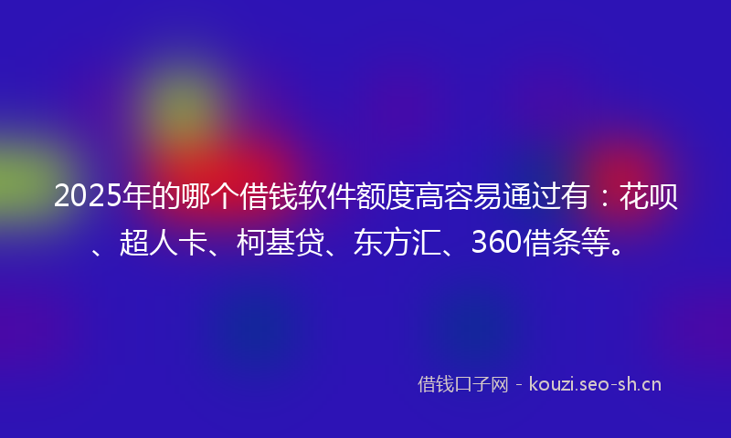 2025年的哪个借钱软件额度高容易通过有:花呗、超人卡、柯基贷、东方汇、360借条等。