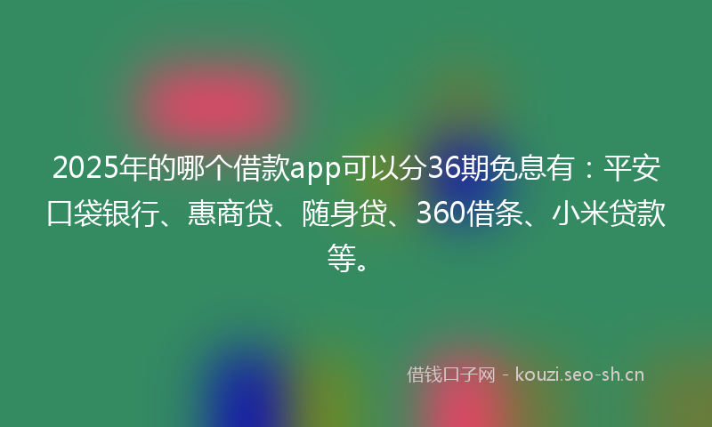 2025年的哪个借款app可以分36期免息有：平安口袋银行、惠商贷、随身贷、360借条、小米贷款等。
