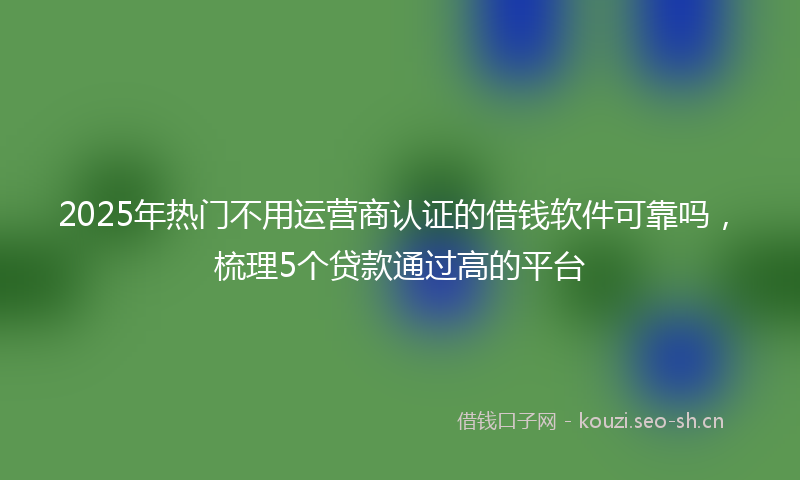 2025年热门不用运营商认证的借钱软件可靠吗，梳理5个贷款通过高的平台