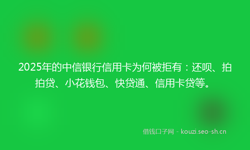 2025年的中信银行信用卡为何被拒有：还呗、拍拍贷、小花钱包、快贷通、信用卡贷等。