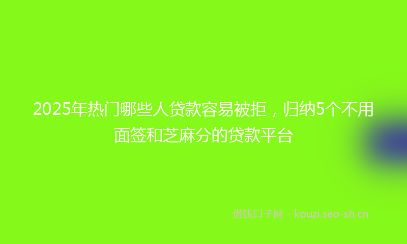 2025年热门哪些人贷款容易被拒，归纳5个不用面签和芝麻分的贷款平台