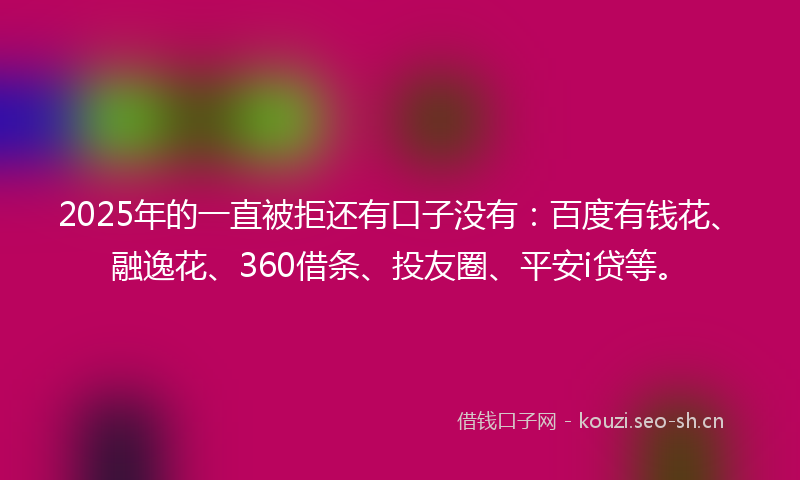 2025年的一直被拒还有口子没有：百度有钱花、融逸花、360借条、投友圈、平安i贷等。
