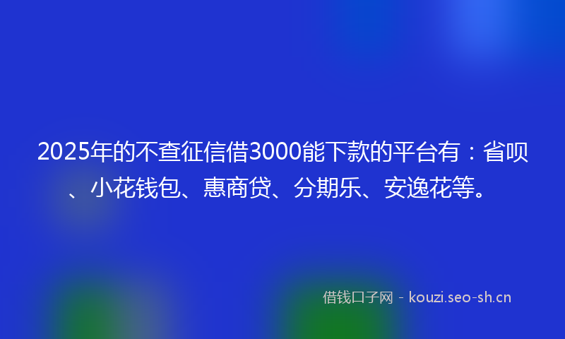 2025年的不查征信借3000能下款的平台有：省呗、小花钱包、惠商贷、分期乐、安逸花等。