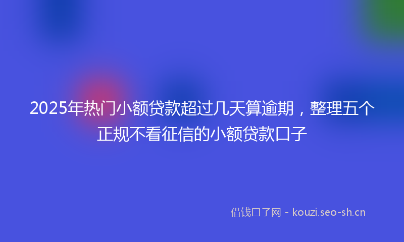 2025年热门小额贷款超过几天算逾期，整理五个正规不看征信的小额贷款口子