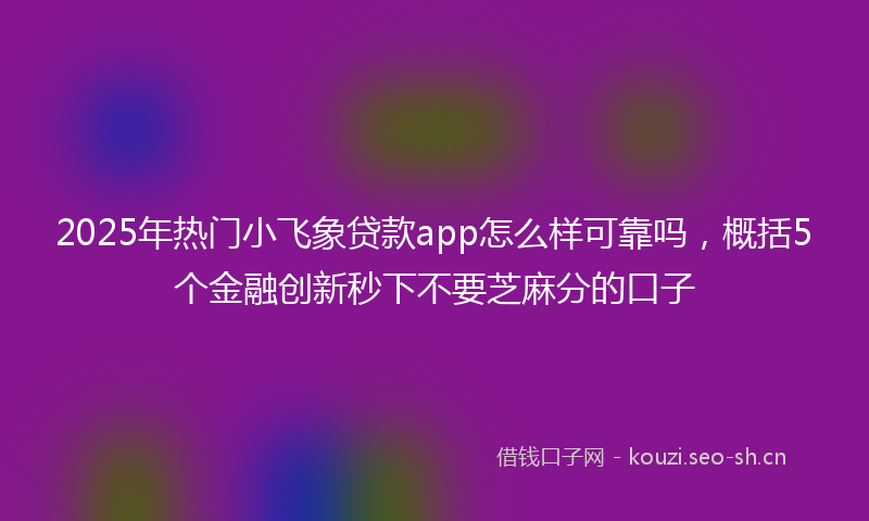2025年热门小飞象贷款app怎么样可靠吗，概括5个金融创新秒下不要芝麻分的口子