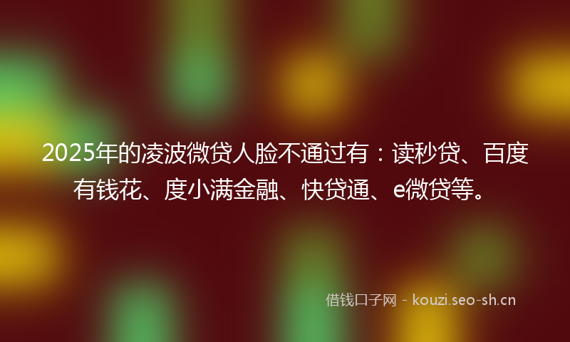 2025年的凌波微贷人脸不通过有：读秒贷、百度有钱花、度小满金融、快贷通、e微贷等。