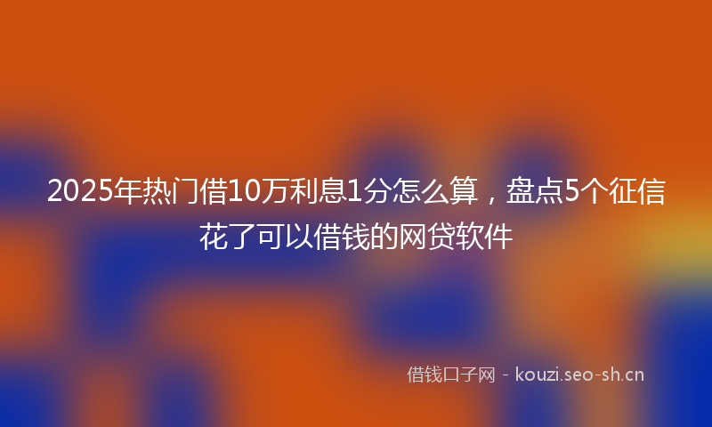 2025年热门借10万利息1分怎么算，盘点5个征信花了可以借钱的网贷软件