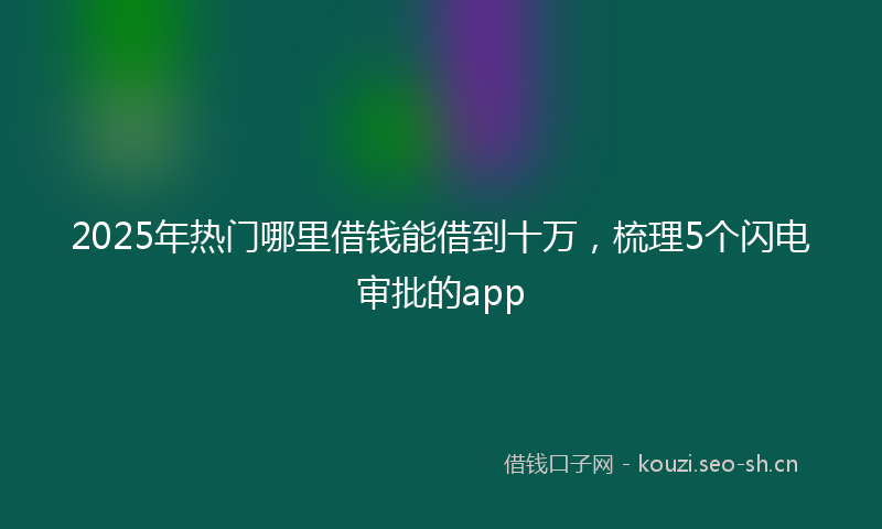 2025年热门哪里借钱能借到十万，梳理5个闪电审批的app