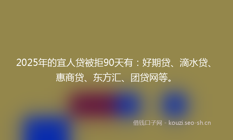2025年的宜人贷被拒90天有：好期贷、滴水贷、惠商贷、东方汇、团贷网等。