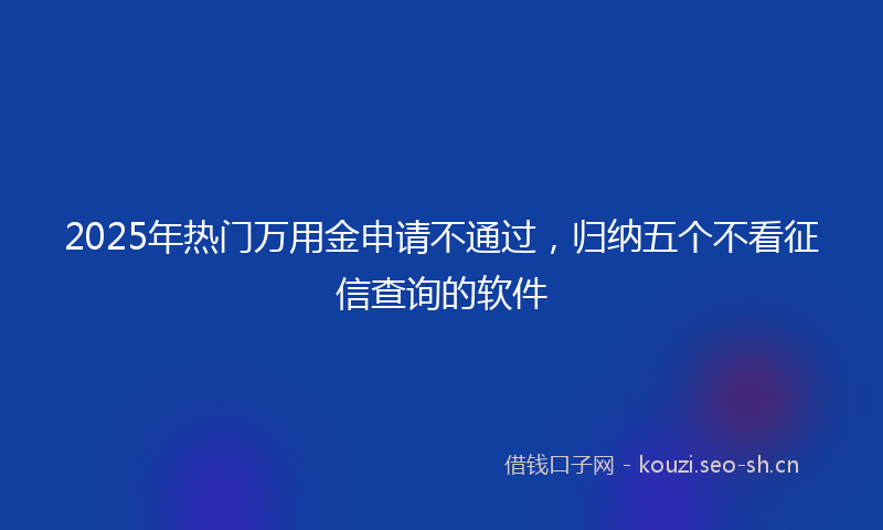 2025年热门万用金申请不通过，归纳五个不看征信查询的软件