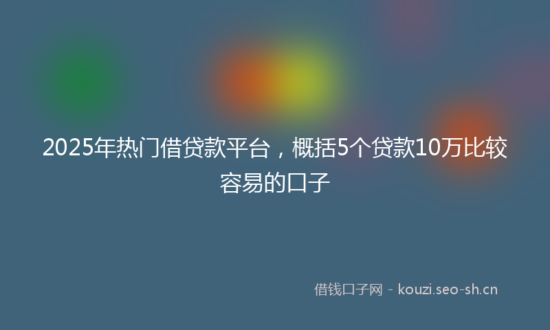 2025年热门借贷款平台，概括5个贷款10万比较容易的口子