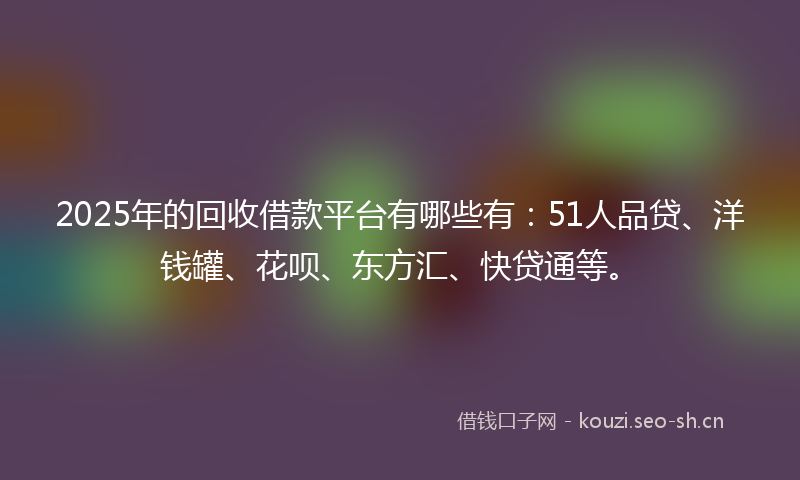 2025年的回收借款平台有哪些有：51人品贷、洋钱罐、花呗、东方汇、快贷通等。