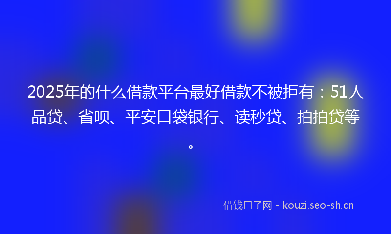 2025年的什么借款平台最好借款不被拒有：51人品贷、省呗、平安口袋银行、读秒贷、拍拍贷等。