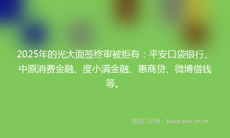 2025年的光大面签终审被拒有：平安口袋银行、中原消费金融、度小满金融、惠商贷、微博借钱等。