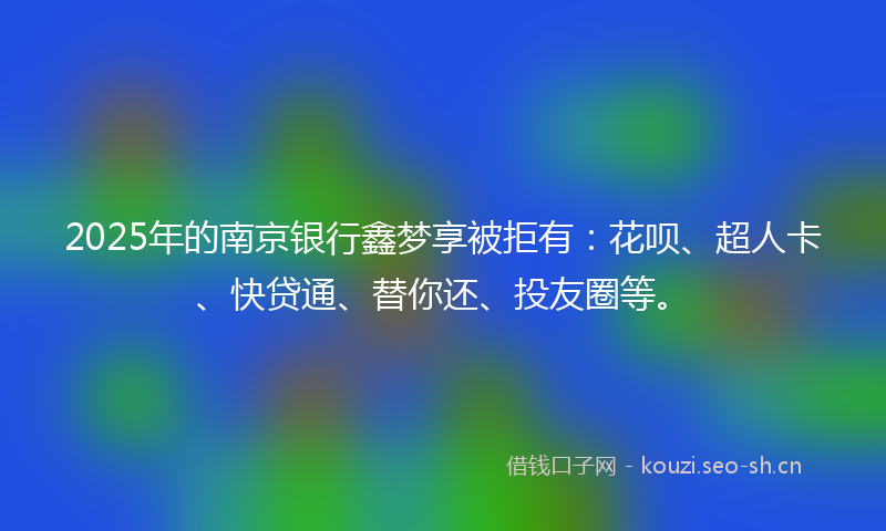 2025年的南京银行鑫梦享被拒有：花呗、超人卡、快贷通、替你还、投友圈等。
