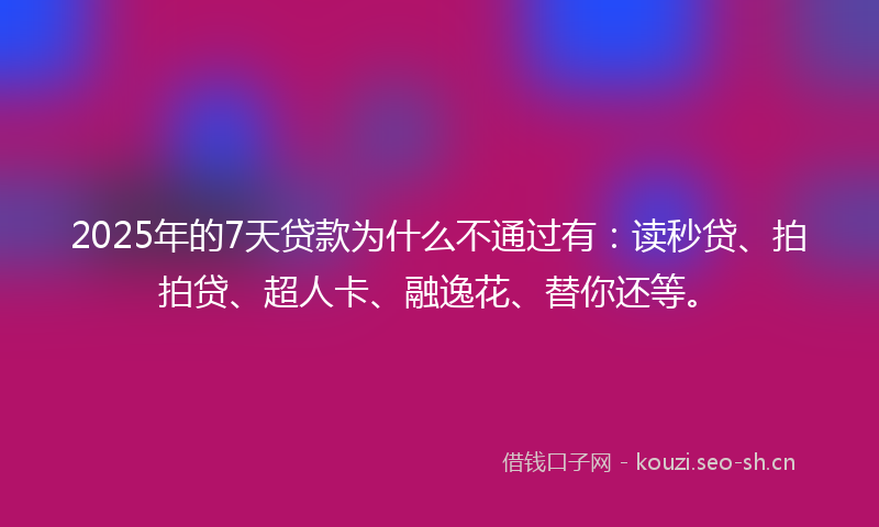2025年的7天贷款为什么不通过有：读秒贷、拍拍贷、超人卡、融逸花、替你还等。