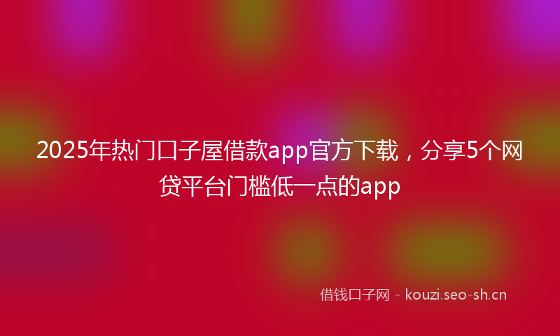 2025年热门口子屋借款app官方下载，分享5个网贷平台门槛低一点的app