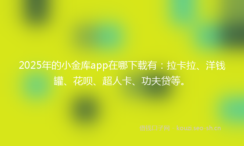 2025年的小金库app在哪下载有：拉卡拉、洋钱罐、花呗、超人卡、功夫贷等。