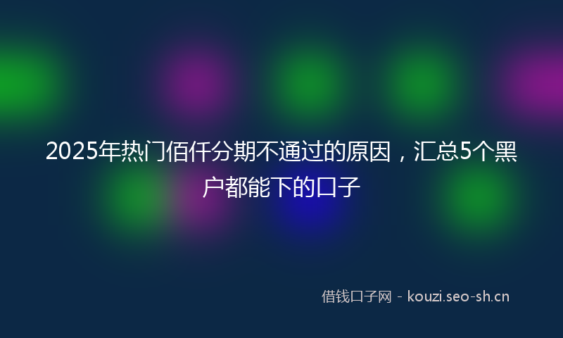 2025年热门佰仟分期不通过的原因，汇总5个黑户都能下的口子