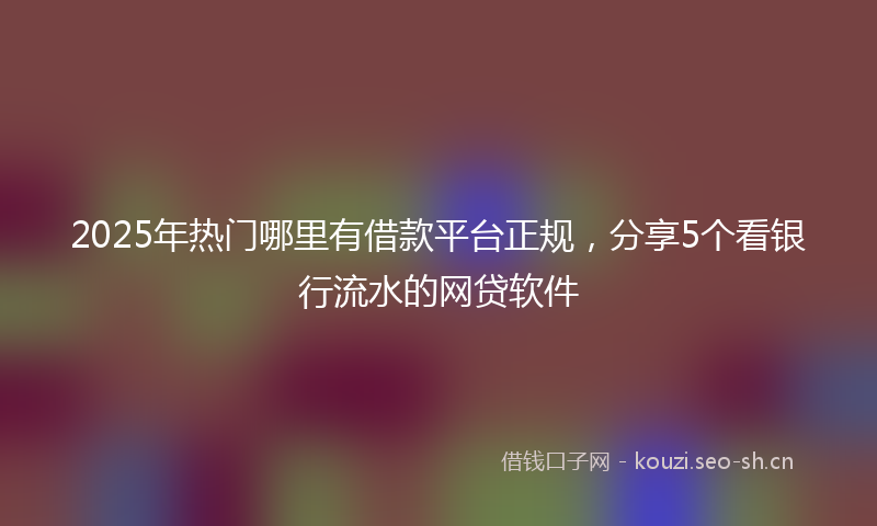 2025年热门哪里有借款平台正规，分享5个看银行流水的网贷软件