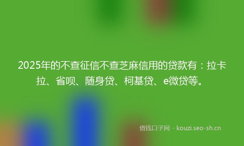 2025年的不查征信不查芝麻信用的贷款有：拉卡拉、省呗、随身贷、柯基贷、e微贷等。
