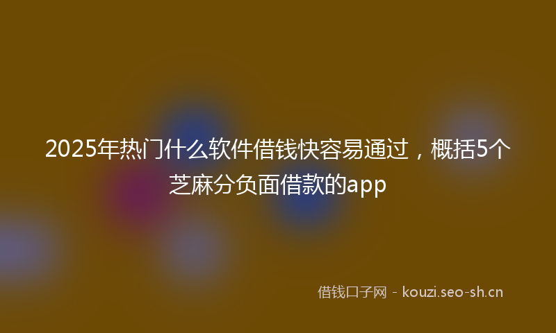2025年热门什么软件借钱快容易通过，概括5个芝麻分负面借款的app