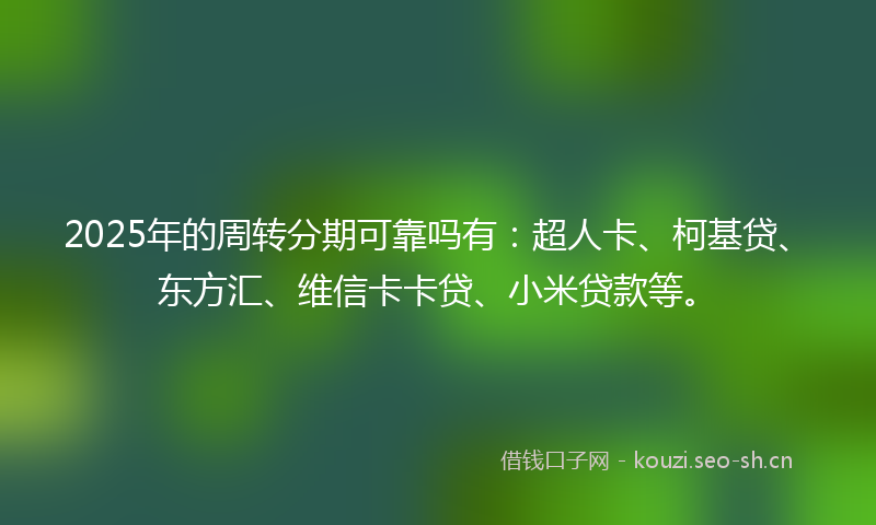 2025年的周转分期可靠吗有：超人卡、柯基贷、东方汇、维信卡卡贷、小米贷款等。