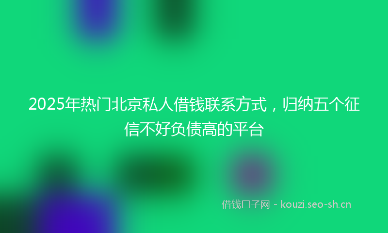 2025年热门北京私人借钱联系方式，归纳五个征信不好负债高的平台