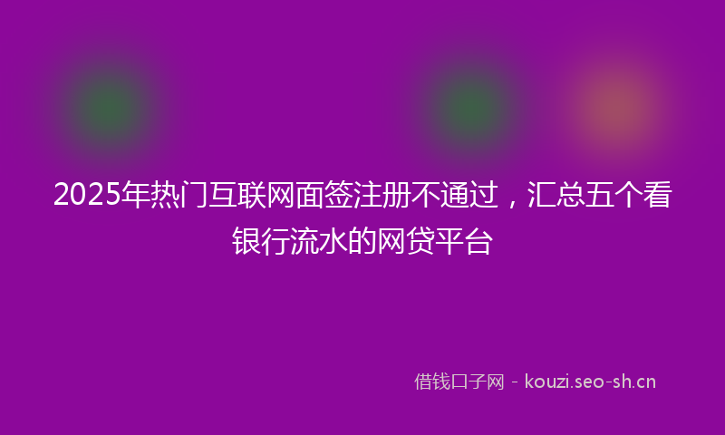 2025年热门互联网面签注册不通过，汇总五个看银行流水的网贷平台