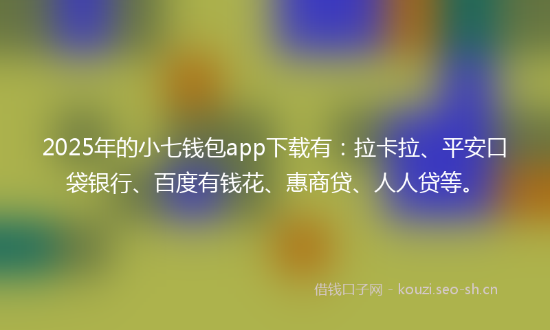 2025年的小七钱包app下载有：拉卡拉、平安口袋银行、百度有钱花、惠商贷、人人贷等。