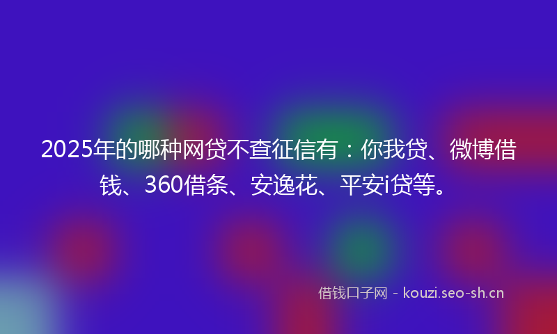 2025年的哪种网贷不查征信有：你我贷、微博借钱、360借条、安逸花、平安i贷等。