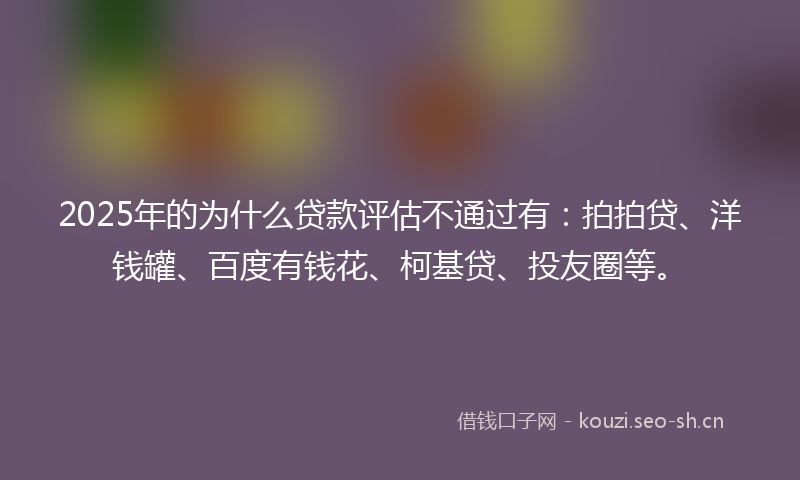 2025年的为什么贷款评估不通过有：拍拍贷、洋钱罐、百度有钱花、柯基贷、投友圈等。