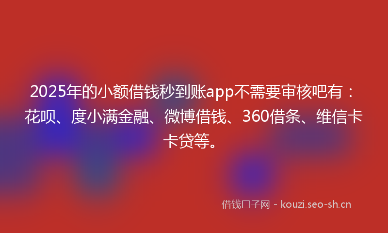 2025年的小额借钱秒到账app不需要审核吧有：花呗、度小满金融、微博借钱、360借条、维信卡卡贷等。